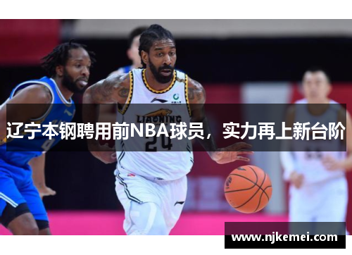 辽宁本钢聘用前NBA球员，实力再上新台阶